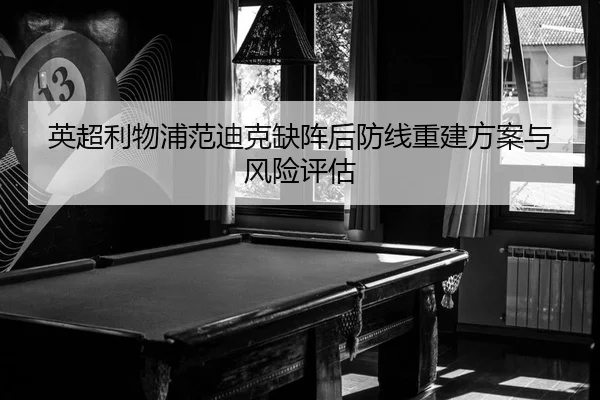 英超利物浦范迪克缺阵后防线重建方案与风险评估